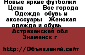 Новые яркие футболки  › Цена ­ 550 - Все города Одежда, обувь и аксессуары » Женская одежда и обувь   . Астраханская обл.,Знаменск г.